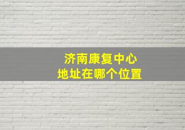 济南康复中心地址在哪个位置