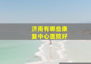 济南有哪些康复中心医院好