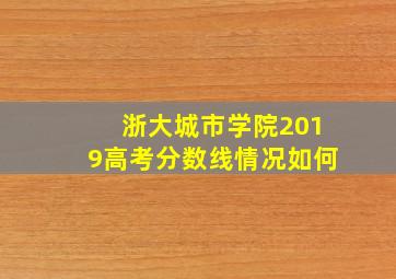 浙大城市学院2019高考分数线情况如何