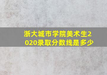 浙大城市学院美术生2020录取分数线是多少