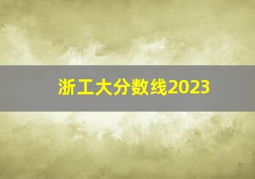 浙工大分数线2023