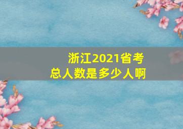 浙江2021省考总人数是多少人啊