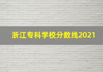 浙江专科学校分数线2021