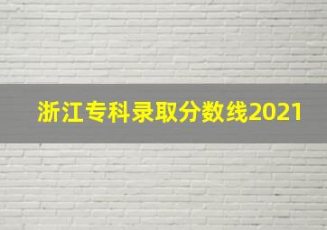 浙江专科录取分数线2021