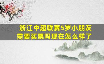 浙江中超联赛5岁小朋友需要买票吗现在怎么样了