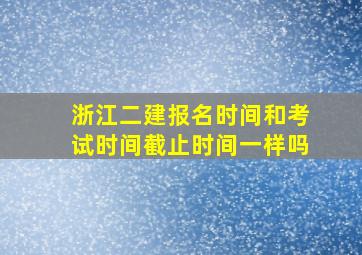 浙江二建报名时间和考试时间截止时间一样吗