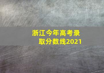 浙江今年高考录取分数线2021