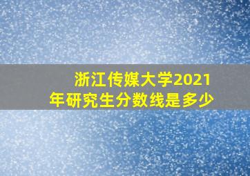 浙江传媒大学2021年研究生分数线是多少