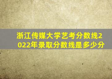 浙江传媒大学艺考分数线2022年录取分数线是多少分