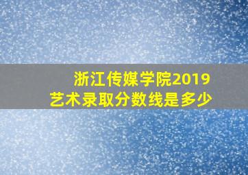 浙江传媒学院2019艺术录取分数线是多少