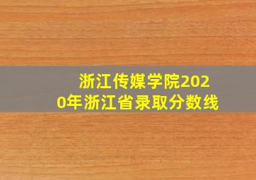 浙江传媒学院2020年浙江省录取分数线