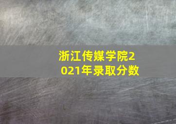 浙江传媒学院2021年录取分数