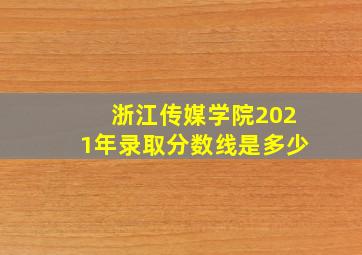 浙江传媒学院2021年录取分数线是多少