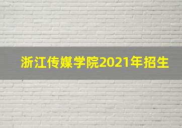 浙江传媒学院2021年招生