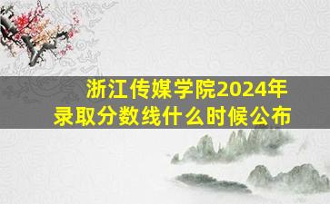 浙江传媒学院2024年录取分数线什么时候公布