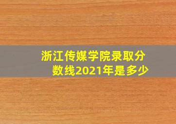 浙江传媒学院录取分数线2021年是多少