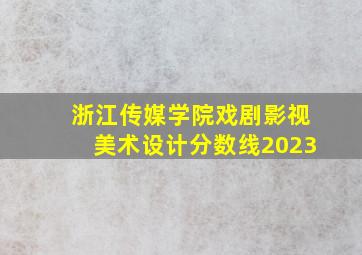 浙江传媒学院戏剧影视美术设计分数线2023