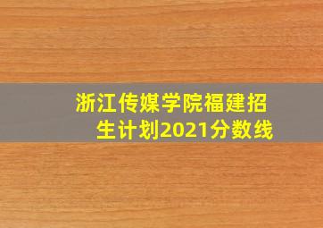 浙江传媒学院福建招生计划2021分数线