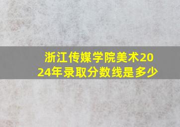 浙江传媒学院美术2024年录取分数线是多少