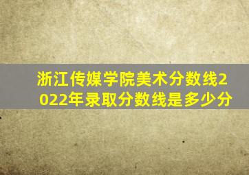 浙江传媒学院美术分数线2022年录取分数线是多少分