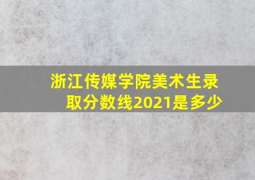 浙江传媒学院美术生录取分数线2021是多少