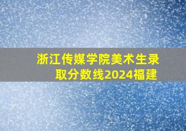 浙江传媒学院美术生录取分数线2024福建