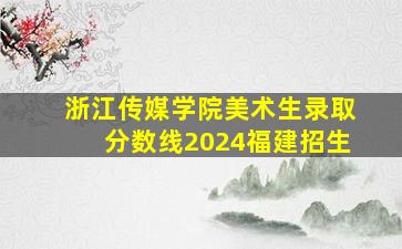 浙江传媒学院美术生录取分数线2024福建招生