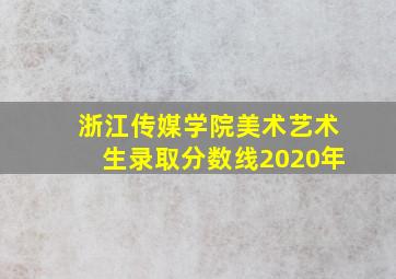 浙江传媒学院美术艺术生录取分数线2020年