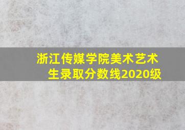 浙江传媒学院美术艺术生录取分数线2020级