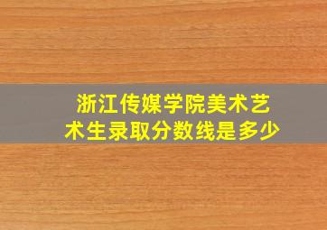 浙江传媒学院美术艺术生录取分数线是多少