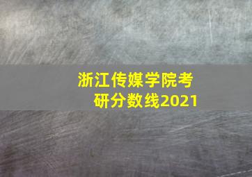 浙江传媒学院考研分数线2021