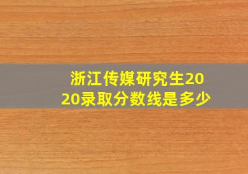 浙江传媒研究生2020录取分数线是多少