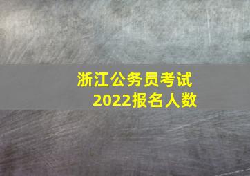 浙江公务员考试2022报名人数