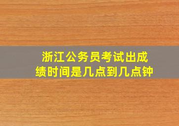 浙江公务员考试出成绩时间是几点到几点钟