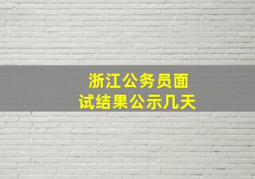 浙江公务员面试结果公示几天