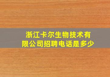 浙江卡尔生物技术有限公司招聘电话是多少