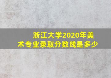 浙江大学2020年美术专业录取分数线是多少