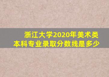 浙江大学2020年美术类本科专业录取分数线是多少