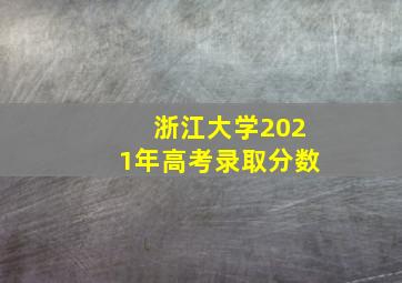 浙江大学2021年高考录取分数