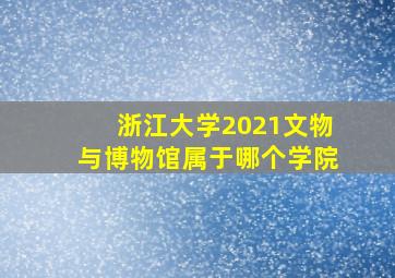 浙江大学2021文物与博物馆属于哪个学院