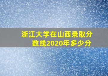 浙江大学在山西录取分数线2020年多少分