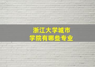 浙江大学城市学院有哪些专业