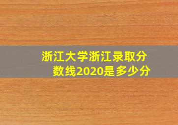 浙江大学浙江录取分数线2020是多少分