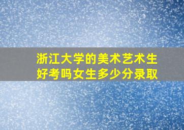 浙江大学的美术艺术生好考吗女生多少分录取