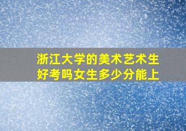 浙江大学的美术艺术生好考吗女生多少分能上