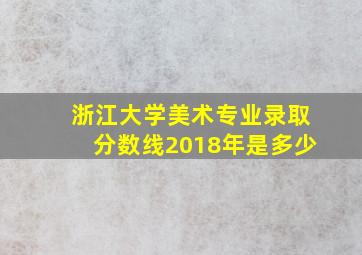 浙江大学美术专业录取分数线2018年是多少