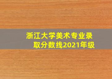 浙江大学美术专业录取分数线2021年级