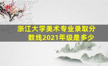 浙江大学美术专业录取分数线2021年级是多少