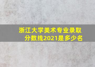 浙江大学美术专业录取分数线2021是多少名