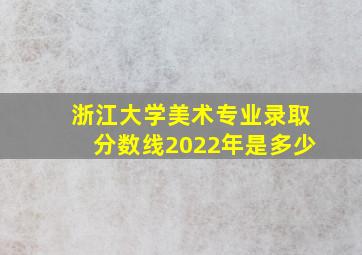 浙江大学美术专业录取分数线2022年是多少